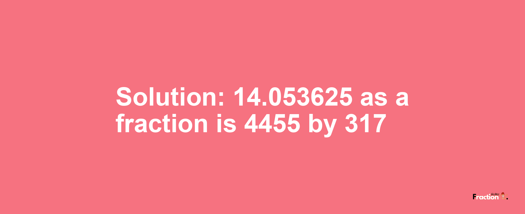 Solution:14.053625 as a fraction is 4455/317